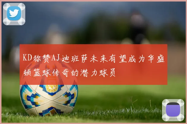 KD称赞AJ迪班萨未来有望成为华盛顿篮球传奇的潜力球员