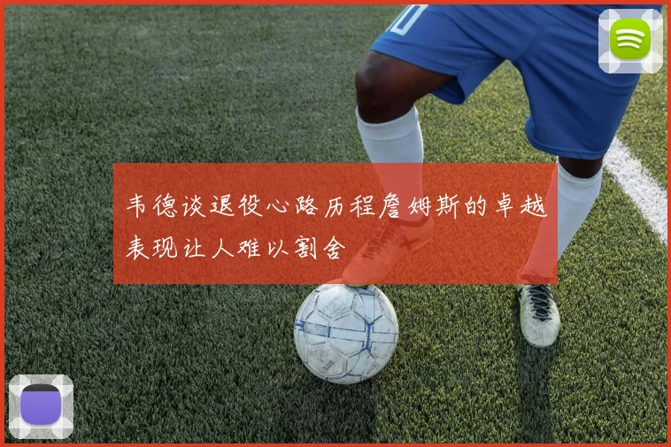 韦德谈退役心路历程詹姆斯的卓越表现让人难以割舍