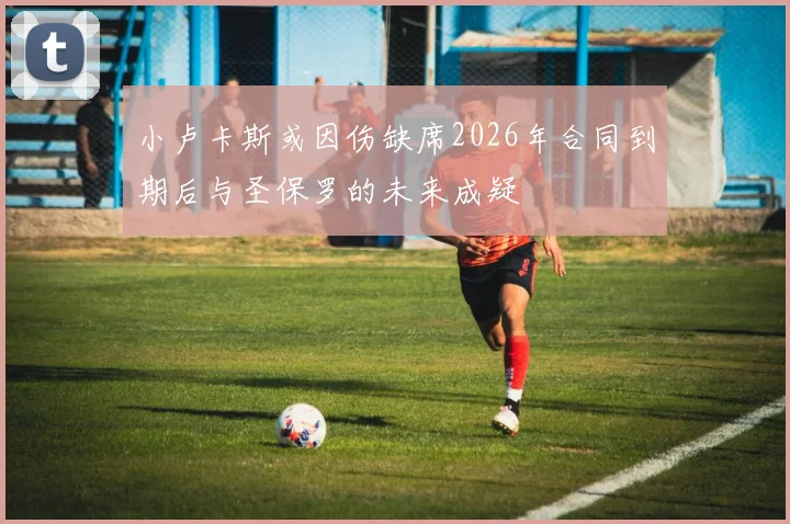 小卢卡斯或因伤缺席2026年合同到期后与圣保罗的未来成疑