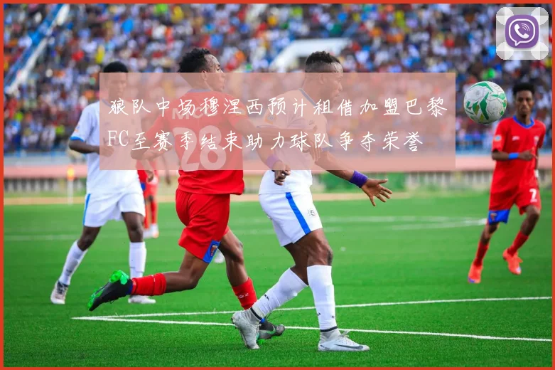 狼队中场穆涅西预计租借加盟巴黎FC至赛季结束助力球队争夺荣誉