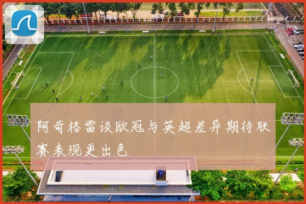 阿奇格雷谈欧冠与英超差异期待联赛表现更出色