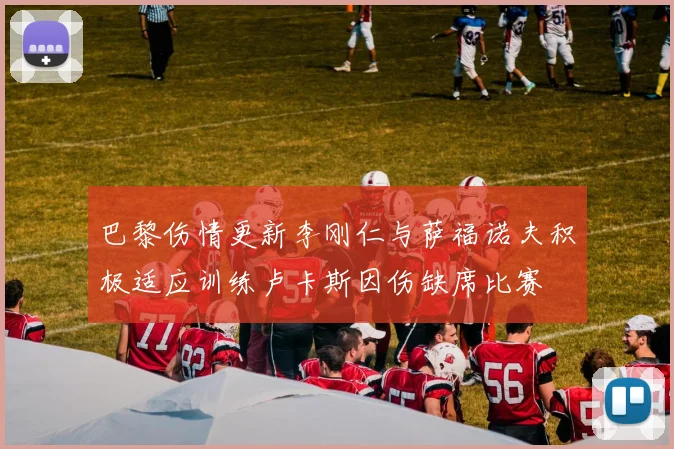 巴黎伤情更新李刚仁与萨福诺夫积极适应训练卢卡斯因伤缺席比赛