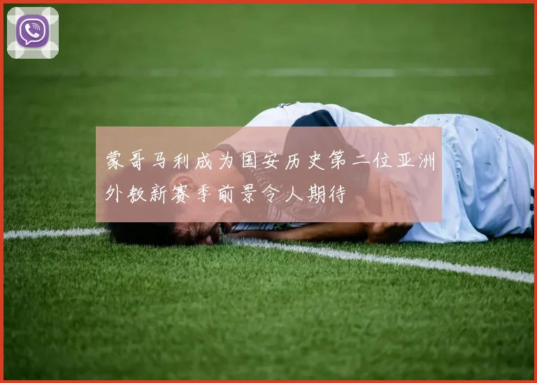 蒙哥马利成为国安历史第二位亚洲外教新赛季前景令人期待