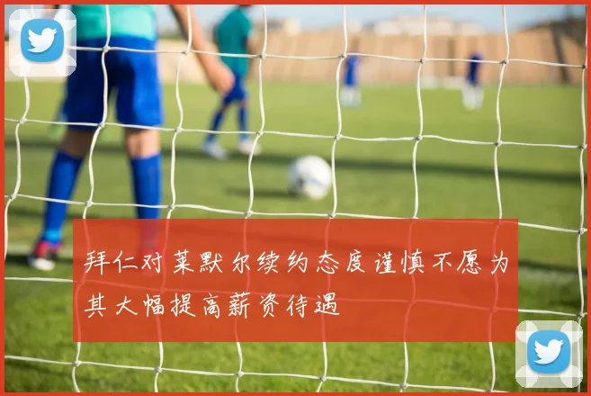 拜仁对莱默尔续约态度谨慎不愿为其大幅提高薪资待遇