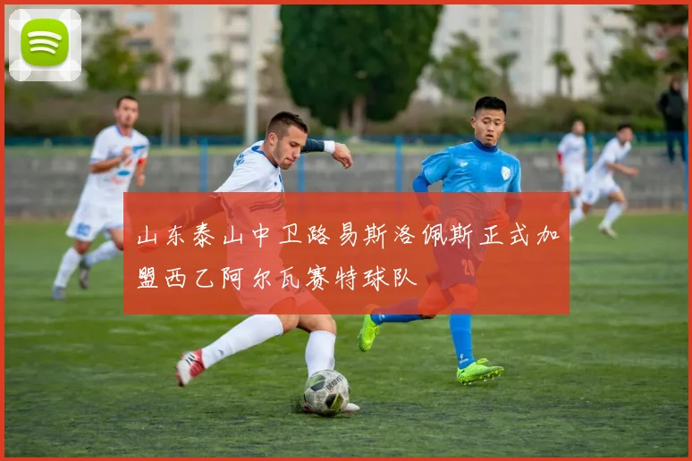 山东泰山中卫路易斯洛佩斯正式加盟西乙阿尔瓦赛特球队