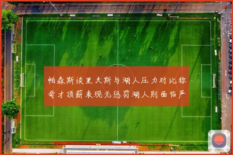 帕森斯谈里夫斯与湖人压力对比称奇才顶薪表现无惩罚湖人则面临严格审视