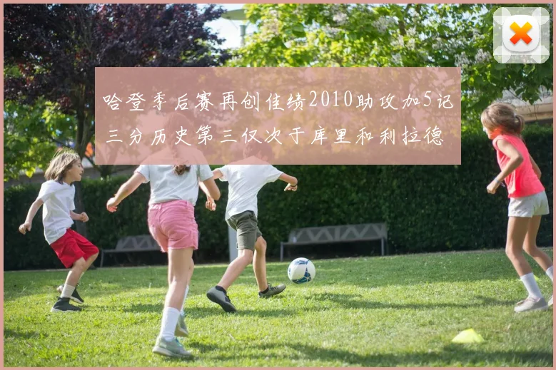 哈登季后赛再创佳绩2010助攻加5记三分历史第三仅次于库里和利拉德