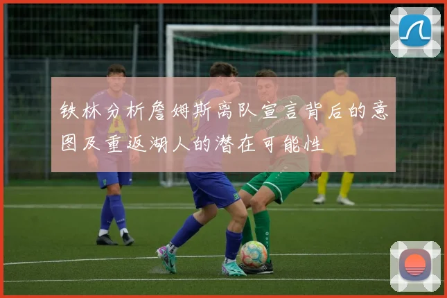 铁林分析詹姆斯离队宣言背后的意图及重返湖人的潜在可能性
