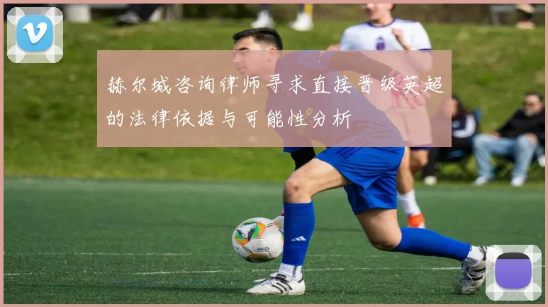 赫尔城咨询律师寻求直接晋级英超的法律依据与可能性分析