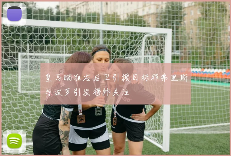 皇马瞄准右后卫引援目标邓弗里斯与波罗引发穆帅关注