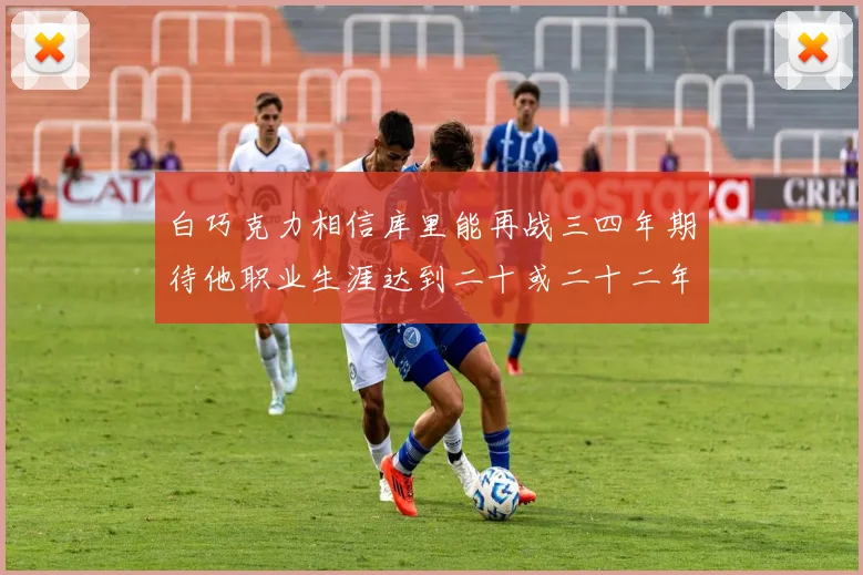 白巧克力相信库里能再战三四年期待他职业生涯达到二十或二十二年