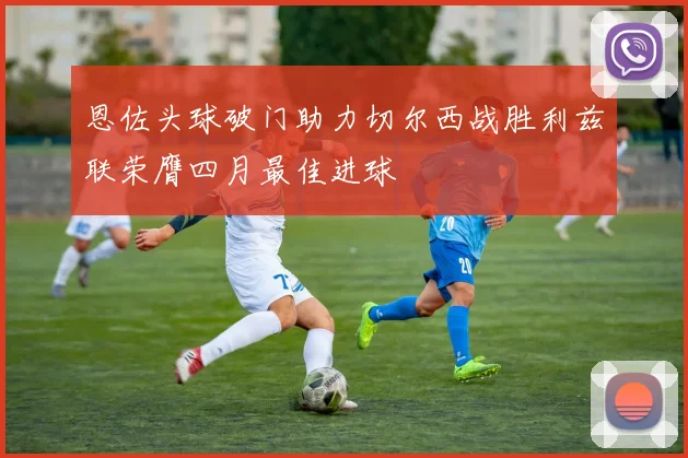 恩佐头球破门助力切尔西战胜利兹联荣膺四月最佳进球