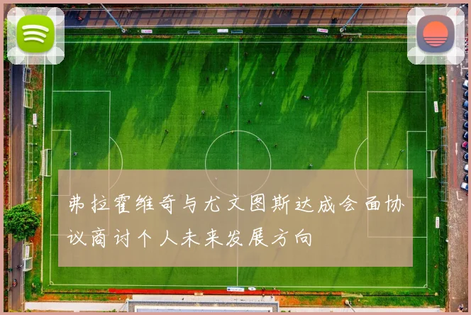 弗拉霍维奇与尤文图斯达成会面协议商讨个人未来发展方向