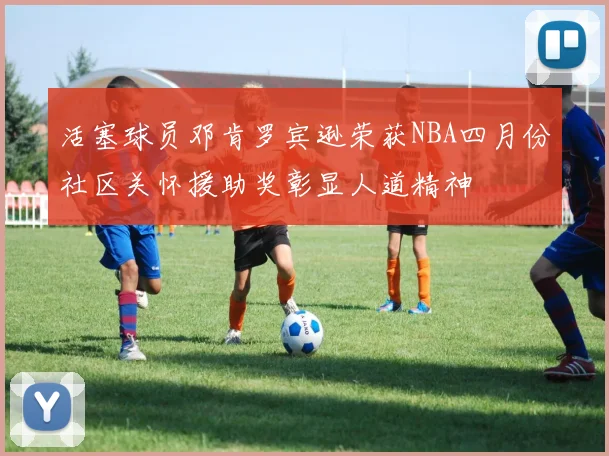 活塞球员邓肯罗宾逊荣获NBA四月份社区关怀援助奖彰显人道精神