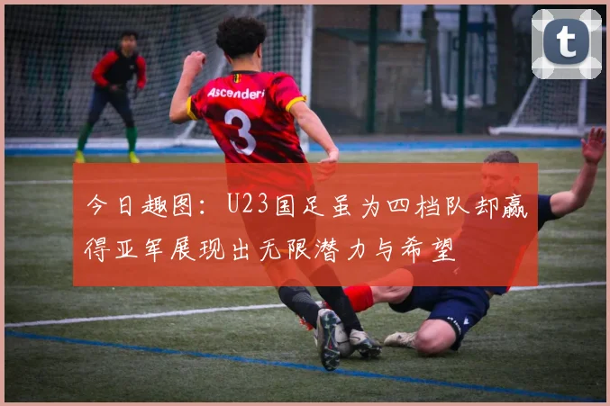 今日趣图：U23国足虽为四档队却赢得亚军展现出无限潜力与希望