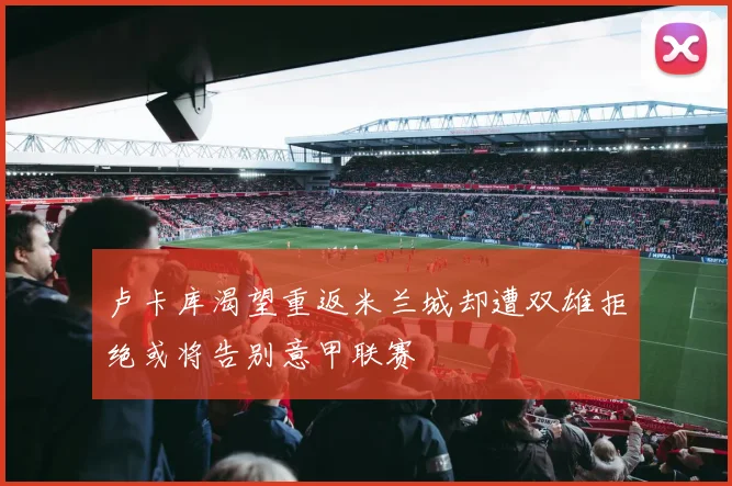 卢卡库渴望重返米兰城却遭双雄拒绝或将告别意甲联赛