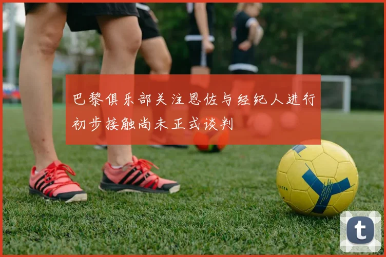 巴黎俱乐部关注恩佐与经纪人进行初步接触尚未正式谈判