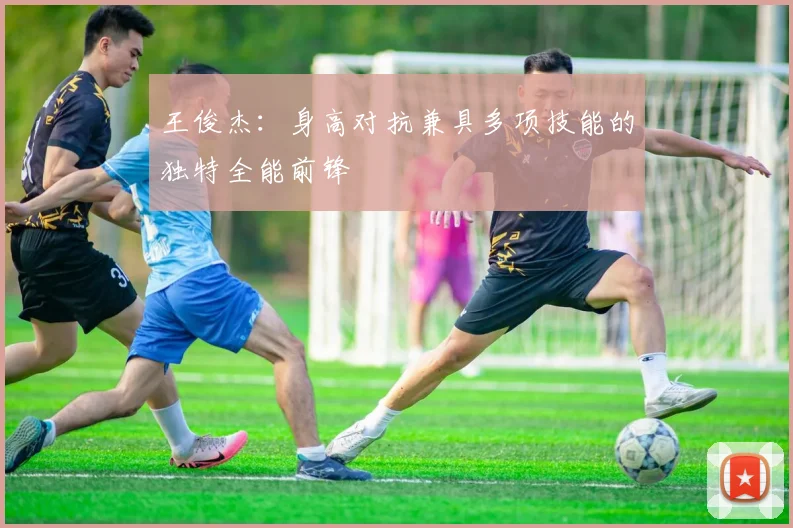 王俊杰：身高对抗兼具多项技能的独特全能前锋